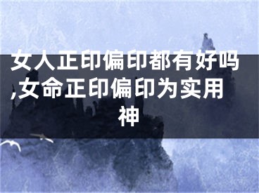 女人正印偏印都有好吗,女命正印偏印为实用神