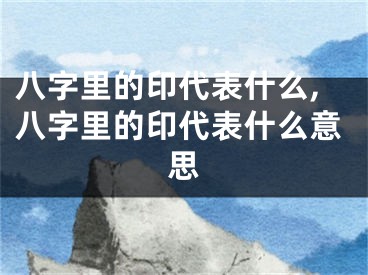 八字里的印代表什么,八字里的印代表什么意思