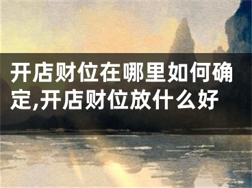 开店财位在哪里如何确定,开店财位放什么好