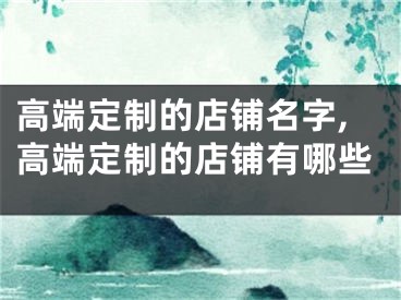 高端定制的店铺名字,高端定制的店铺有哪些