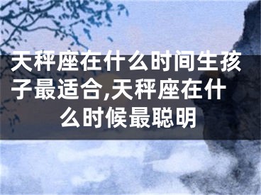 天秤座在什么时间生孩子最适合,天秤座在什么时候最聪明