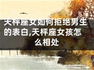 天枰座女如何拒绝男生的表白,天枰座女孩怎么相处