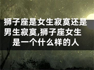 狮子座是女生寂寞还是男生寂寞,狮子座女生是一个什么样的人