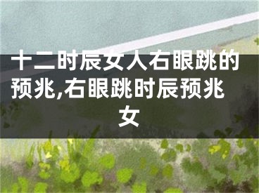 十二时辰女人右眼跳的预兆,右眼跳时辰预兆女
