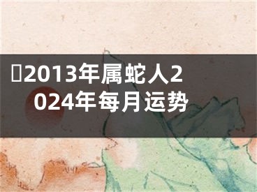 ​2013年属蛇人2024年每月运势