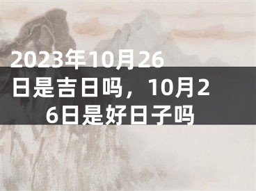 2023年10月26日是吉日吗，10月26日是好日子吗