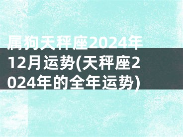 属狗天秤座2024年12月运势(天秤座2024年的全年运势)