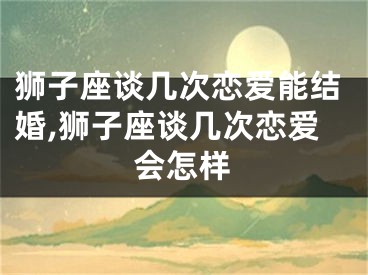 狮子座谈几次恋爱能结婚,狮子座谈几次恋爱会怎样