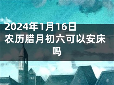 2024年1月16日农历腊月初六可以安床吗