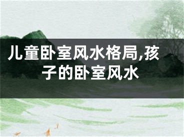 儿童卧室风水格局,孩子的卧室风水