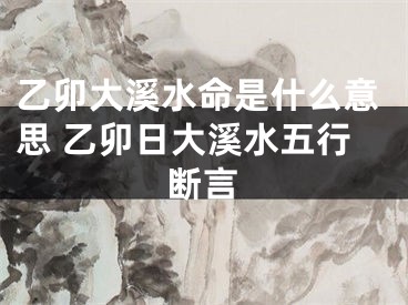 乙卯大溪水命是什么意思 乙卯日大溪水五行断言