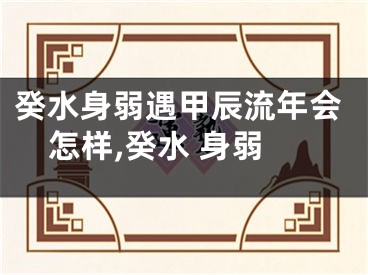 癸水身弱遇甲辰流年会怎样,癸水 身弱