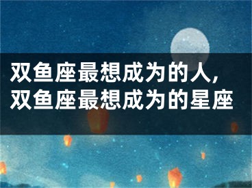 双鱼座最想成为的人,双鱼座最想成为的星座