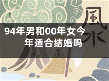 94年男和00年女今年适合结婚吗