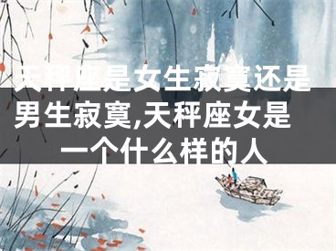 天秤座是女生寂寞还是男生寂寞,天秤座女是一个什么样的人
