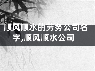 顺风顺水的劳务公司名字,顺风顺水公司