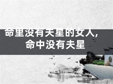 命里没有夫星的女人,命中没有夫星