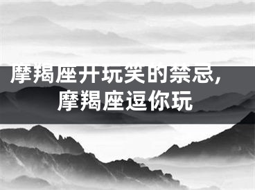 摩羯座开玩笑的禁忌,摩羯座逗你玩