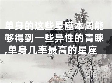 单身的这些星座本周能够得到一些异性的青睐,单身几率最高的星座