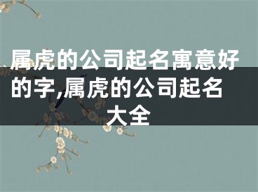属虎的公司起名寓意好的字,属虎的公司起名大全