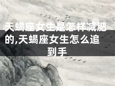 天蝎座女生是怎样减肥的,天蝎座女生怎么追到手