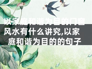 以家庭和谐为目的门窗风水有什么讲究,以家庭和谐为目的的句子