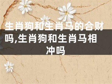 生肖狗和生肖马的合财吗,生肖狗和生肖马相冲吗