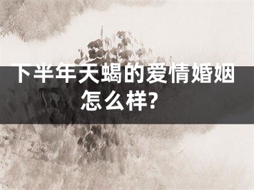 下半年天蝎的爱情婚姻怎么样?