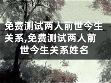 免费测试两人前世今生关系,免费测试两人前世今生关系姓名