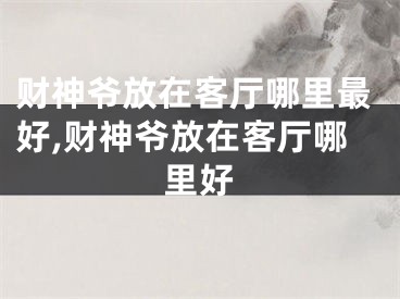 财神爷放在客厅哪里最好,财神爷放在客厅哪里好