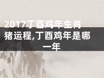 2017丁酉鸡年生肖猪运程,丁酉鸡年是哪一年