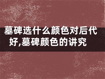 墓碑选什么颜色对后代好,墓碑颜色的讲究