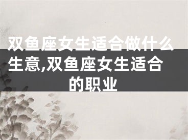 双鱼座女生适合做什么生意,双鱼座女生适合的职业