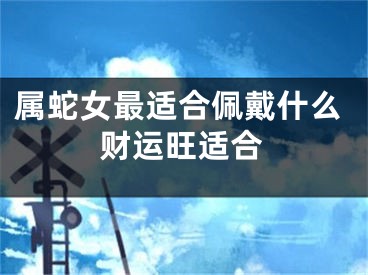 属蛇女最适合佩戴什么财运旺适合