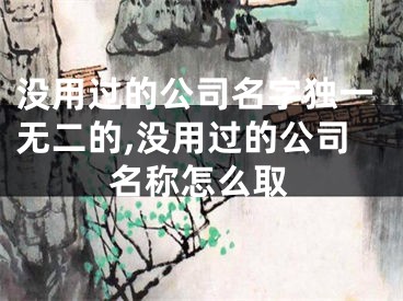 没用过的公司名字独一无二的,没用过的公司名称怎么取