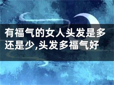 有福气的女人头发是多还是少,头发多福气好
