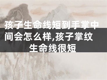 孩子生命线短到手掌中间会怎么样,孩子掌纹生命线很短