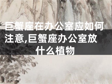 巨蟹座在办公室应如何注意,巨蟹座办公室放什么植物