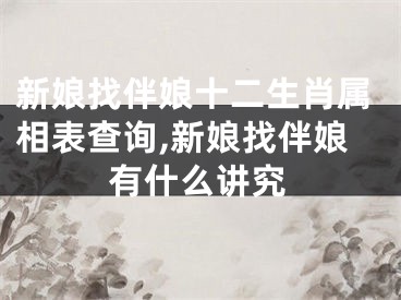 新娘找伴娘十二生肖属相表查询,新娘找伴娘有什么讲究