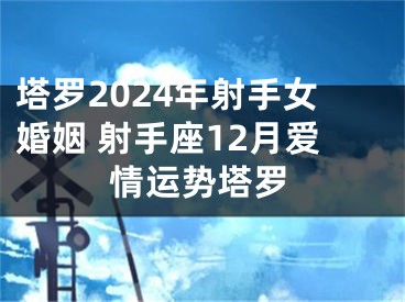 塔罗2024年射手女婚姻 射手座12月爱情运势塔罗
