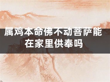 属鸡本命佛不动菩萨能在家里供奉吗