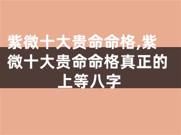 紫微十大贵命命格,紫微十大贵命命格真正的上等八字