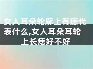 女人耳朵轮廓上有痣代表什么,女人耳朵耳轮上长痣好不好