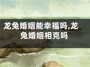 龙兔婚姻能幸福吗,龙兔婚姻相克吗
