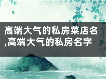 高端大气的私房菜店名,高端大气的私房名字