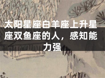 太阳星座白羊座上升星座双鱼座的人，感知能力强