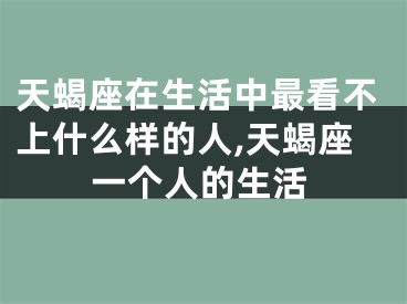 天蝎座在生活中最看不上什么样的人,天蝎座一个人的生活