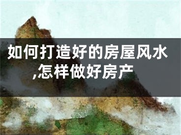 如何打造好的房屋风水,怎样做好房产