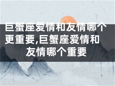 巨蟹座爱情和友情哪个更重要,巨蟹座爱情和友情哪个重要
