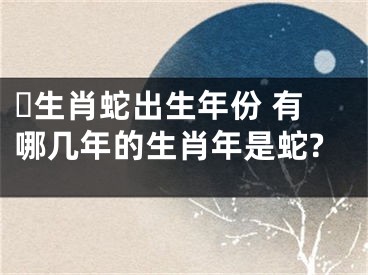 ​生肖蛇出生年份 有哪几年的生肖年是蛇?